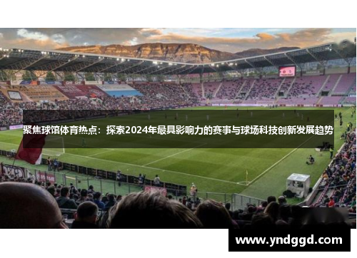 聚焦球馆体育热点：探索2024年最具影响力的赛事与球场科技创新发展趋势