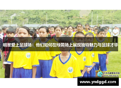 明星爱上足球场：他们如何在绿茵场上展现独特魅力与足球才华