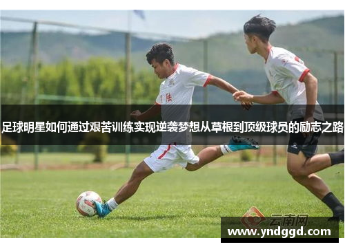 足球明星如何通过艰苦训练实现逆袭梦想从草根到顶级球员的励志之路