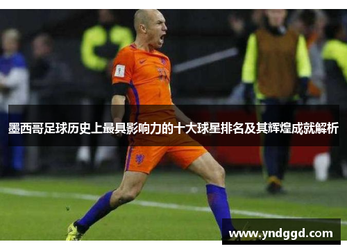 墨西哥足球历史上最具影响力的十大球星排名及其辉煌成就解析