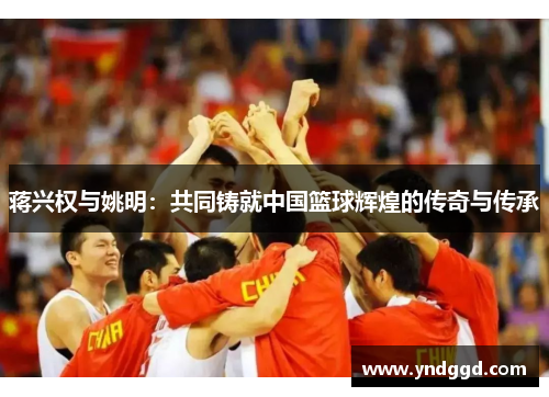 蒋兴权与姚明：共同铸就中国篮球辉煌的传奇与传承