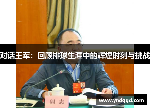 对话王军：回顾排球生涯中的辉煌时刻与挑战
