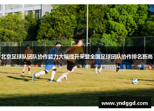 北京足球队团队协作能力大幅提升荣登全国足球团队协作排名新高