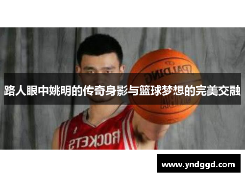 路人眼中姚明的传奇身影与篮球梦想的完美交融