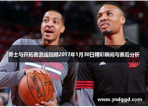 勇士与开拓者激战回顾2017年1月30日精彩瞬间与赛后分析