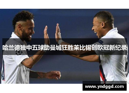 哈兰德独中五球助曼城狂胜莱比锡创欧冠新纪录