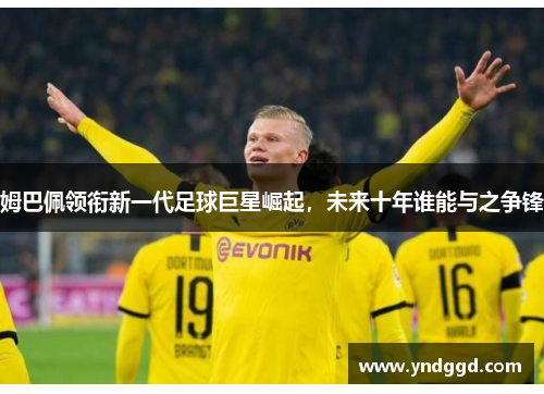 姆巴佩领衔新一代足球巨星崛起，未来十年谁能与之争锋