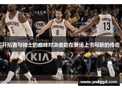 开拓者与骑士的巅峰对决谁能在赛场上书写新的传奇