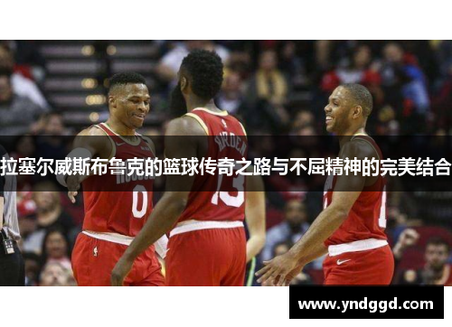 拉塞尔威斯布鲁克的篮球传奇之路与不屈精神的完美结合