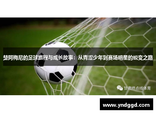 楚阿梅尼的足球旅程与成长故事：从青涩少年到赛场明星的蜕变之路