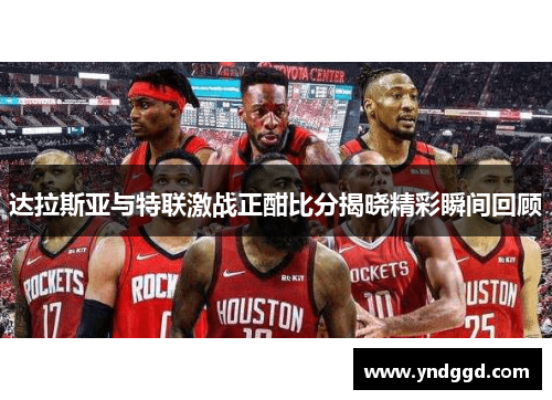 达拉斯亚与特联激战正酣比分揭晓精彩瞬间回顾